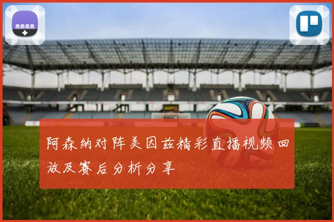 阿森纳对阵美因兹精彩直播视频回放及赛后分析分享