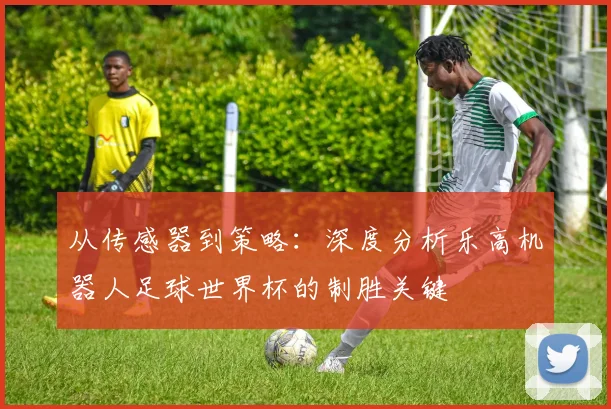 从传感器到策略：深度分析乐高机器人足球世界杯的制胜关键
