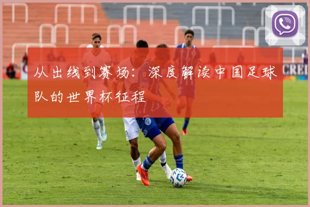 从出线到赛场：深度解读中国足球队的世界杯征程