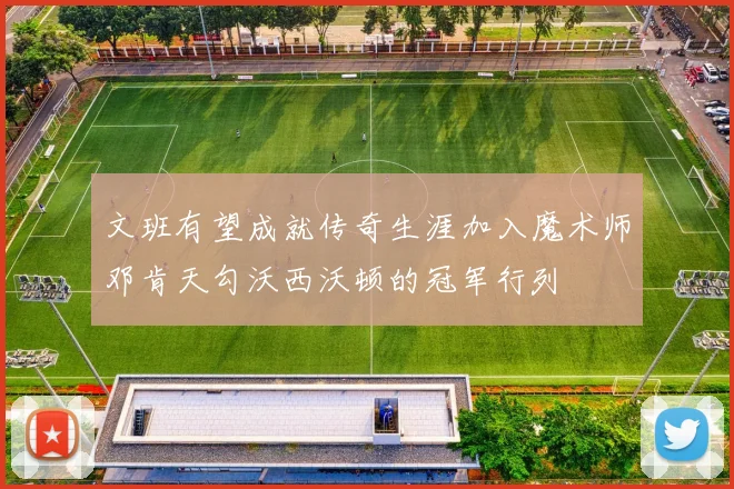 文班有望成就传奇生涯加入魔术师邓肯天勾沃西沃顿的冠军行列