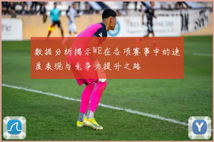 数据分析揭示WE在各项赛事中的速度表现与竞争力提升之路
