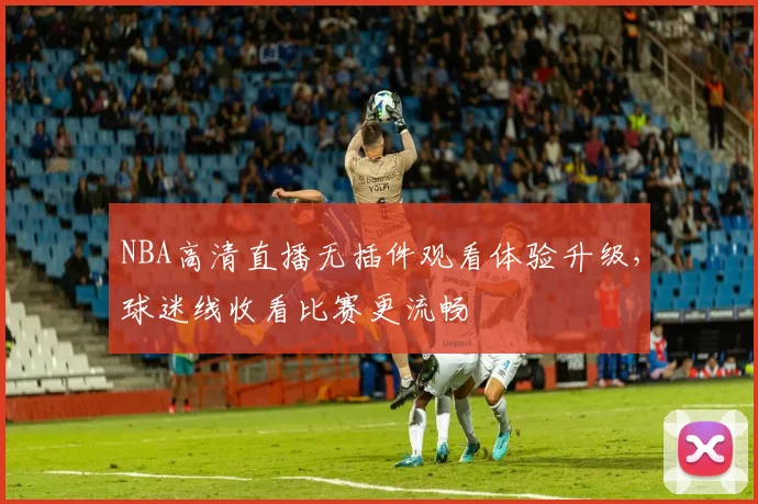 NBA高清直播无插件观看体验升级，球迷线收看比赛更流畅