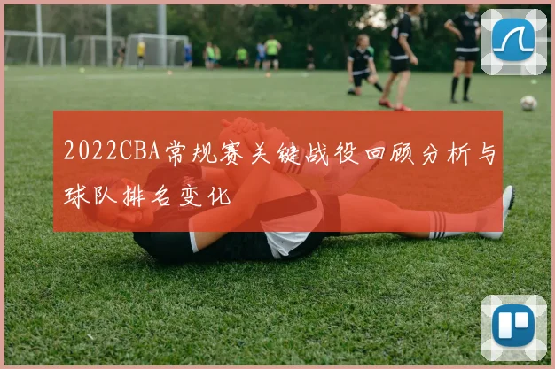 2022CBA常规赛关键战役回顾分析与球队排名变化