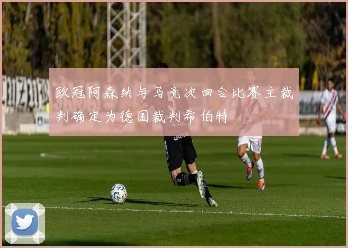欧冠阿森纳与马竞次回合比赛主裁判确定为德国裁判希伯特