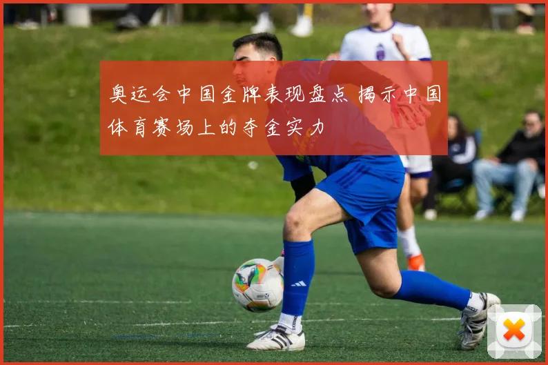 奥运会中国金牌表现盘点 揭示中国体育赛场上的夺金实力