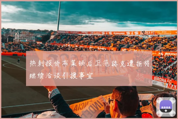 热刺报价布莱顿后卫范赫克遭拒将继续洽谈引援事宜