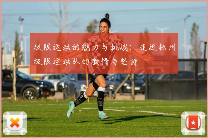 极限运动的魅力与挑战：走近杭州极限运动队的激情与坚持