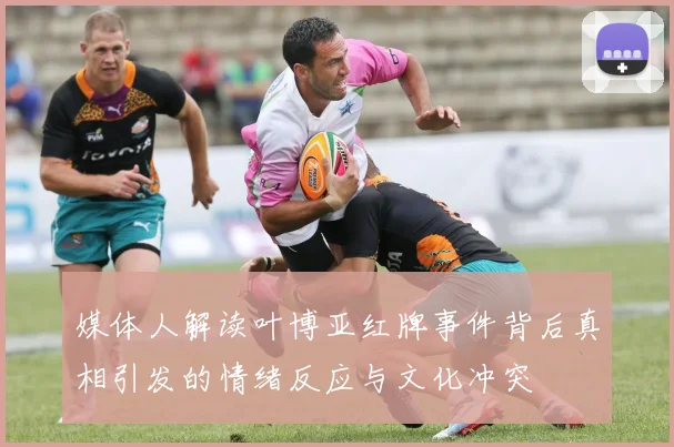 媒体人解读叶博亚红牌事件背后真相引发的情绪反应与文化冲突