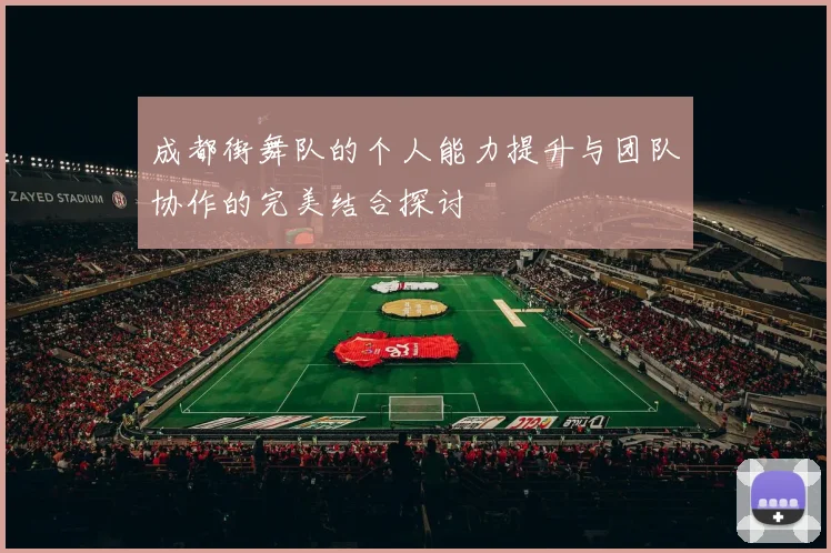 成都街舞队的个人能力提升与团队协作的完美结合探讨