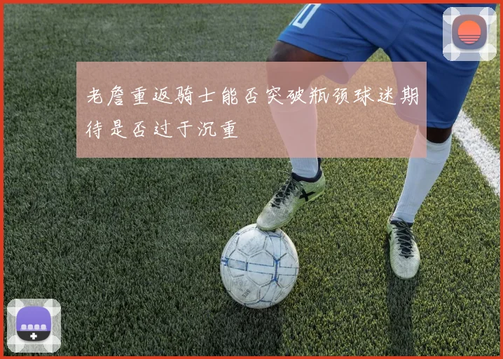 老詹重返骑士能否突破瓶颈球迷期待是否过于沉重