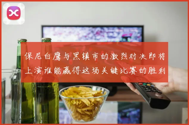 保尼白鹰与黑镇市的激烈对决即将上演谁能赢得这场关键比赛的胜利
