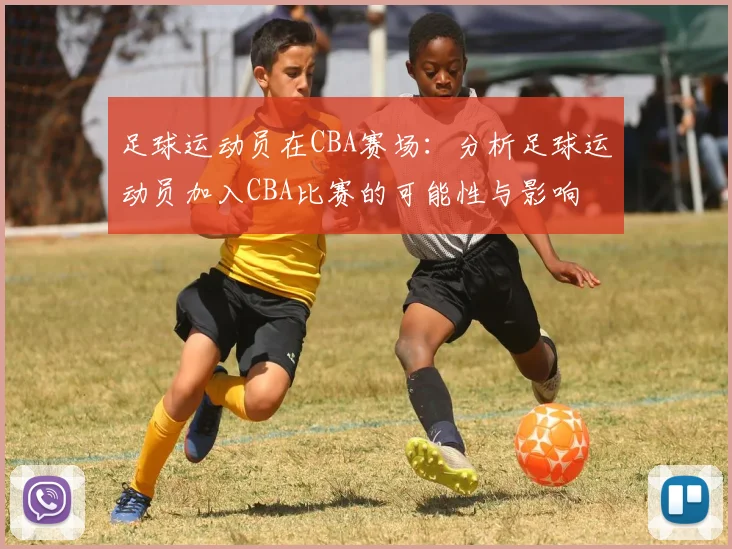 足球运动员在CBA赛场：分析足球运动员加入CBA比赛的可能性与影响