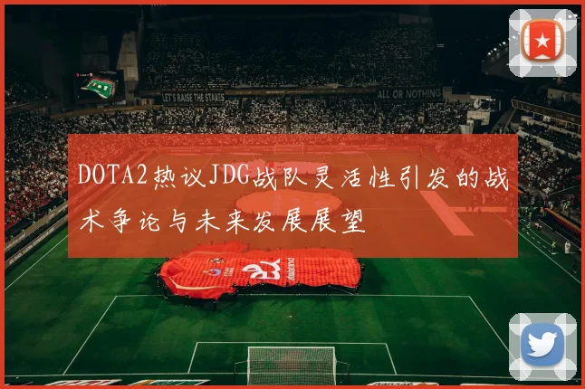 DOTA2热议JDG战队灵活性引发的战术争论与未来发展展望