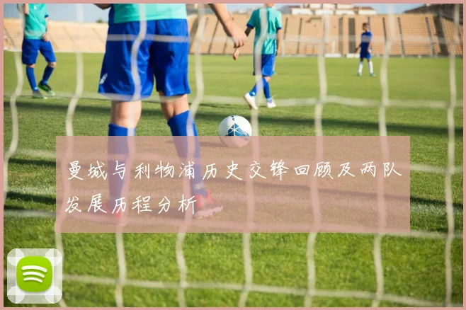 曼城与利物浦历史交锋回顾及两队发展历程分析