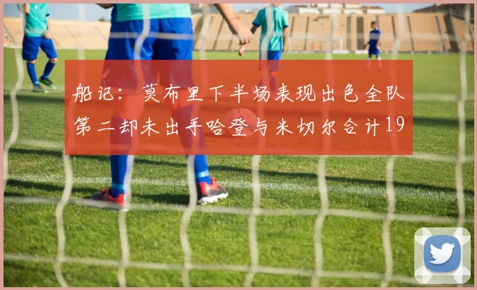船记：莫布里下半场表现出色全队第二却未出手哈登与米切尔合计19次出手分析